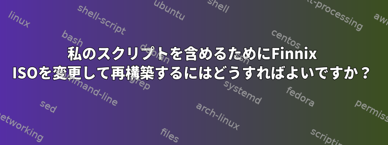 私のスクリプトを含めるためにFinnix ISOを変更して再構築するにはどうすればよいですか？