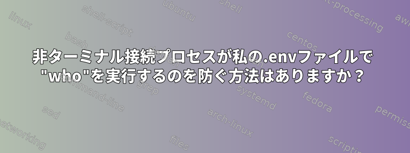 非ターミナル接続プロセスが私の.envファイルで "who"を実行するのを防ぐ方法はありますか？