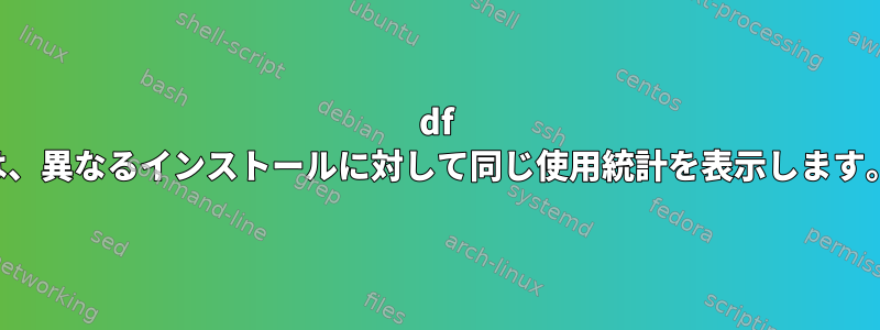 df は、異なるインストールに対して同じ使用統計を表示します。