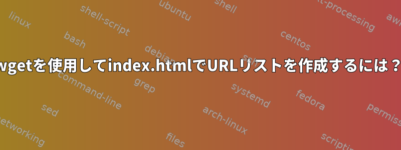 wgetを使用してindex.htmlでURLリストを作成するには？