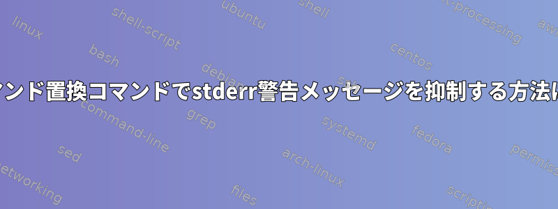 コマンド置換コマンドでstderr警告メッセージを抑制する方法は？