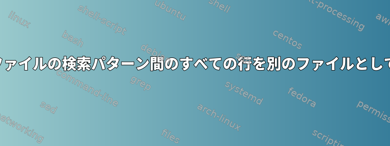 テキストファイルの検索パターン間のすべての行を別のファイルとして印刷する