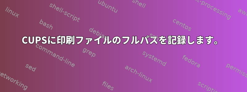 CUPSに印刷ファイルのフルパスを記録します。