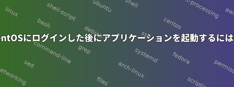 CentOSにログインした後にアプリケーションを起動するには？