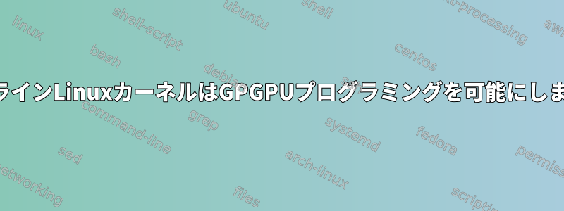 メインラインLinuxカーネルはGPGPUプログラミングを可能にしますか？