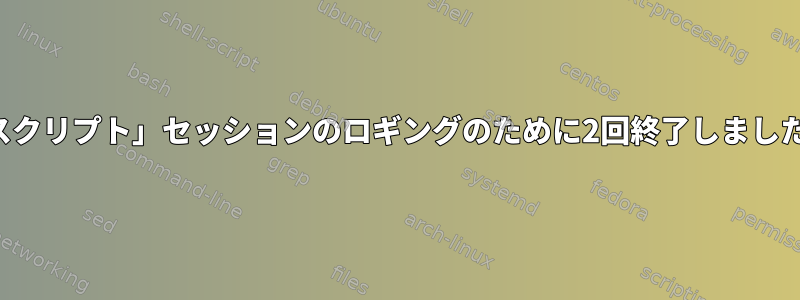 「スクリプト」セッションのロギングのために2回終了しました。