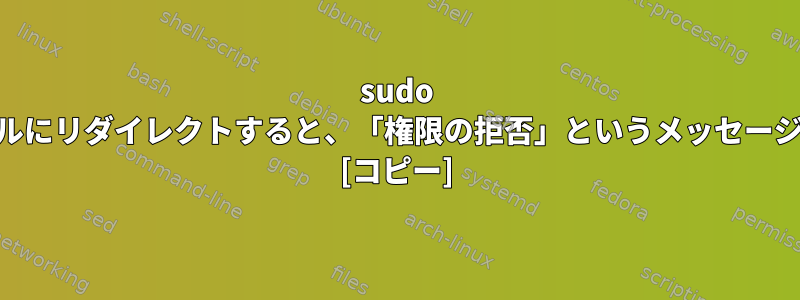 sudo echoの「xyz」の出力をファイルにリダイレクトすると、「権限の拒否」というメッセージが表示されるのはなぜですか？ [コピー]