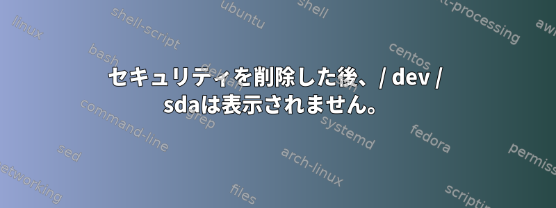 セキュリティを削除した後、/ dev / sdaは表示されません。