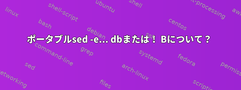 ポータブルsed -e... dbまたは！ Bについて？