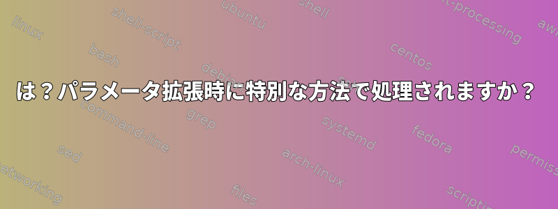 は？パラメータ拡張時に特別な方法で処理されますか？