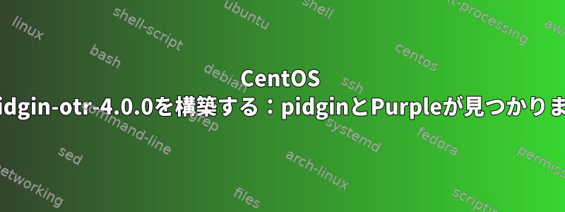 CentOS 7でpidgin-otr-4.0.0を構築する：pidginとPurpleが見つかりません