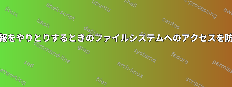 プログラムと情報をやりとりするときのファイルシステムへのアクセスを防止する[閉じる]