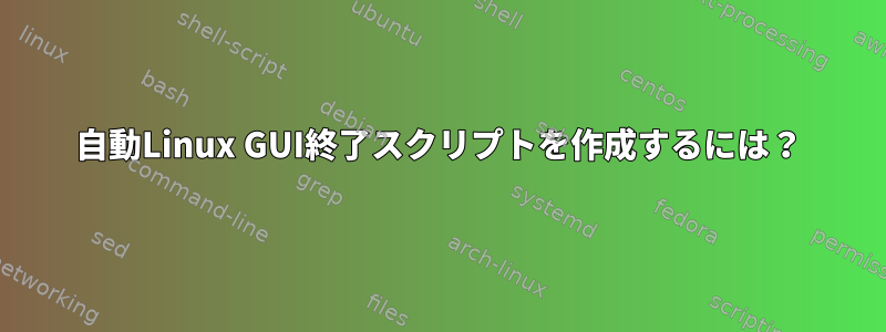 自動Linux GUI終了スクリプトを作成するには？