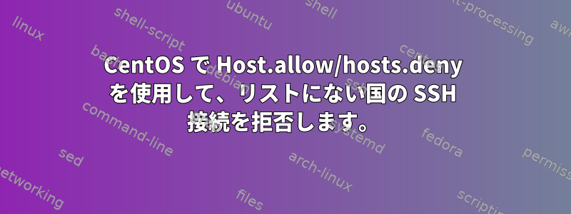 CentOS で Host.allow/hosts.deny を使用して、リストにない国の SSH 接続を拒否します。