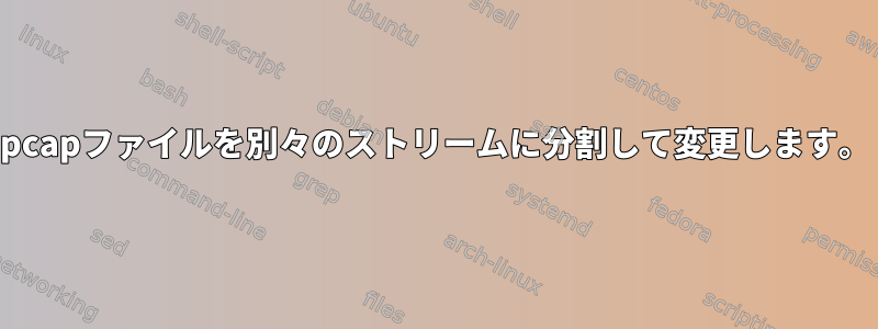 pcapファイルを別々のストリームに分割して変更します。