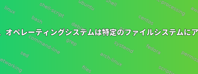 アンインストール後、オペレーティングシステムは特定のファイルシステムにアクセスできますか？