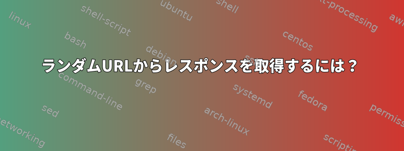 ランダムURLからレスポンスを取得するには？