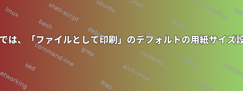 Chromiumブラウザでは、「ファイルとして印刷」のデフォルトの用紙サイズ設定を許可しません。