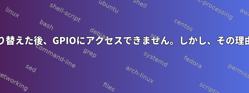 systemdに切り替えた後、GPIOにアクセスできません。しかし、その理由は何ですか？