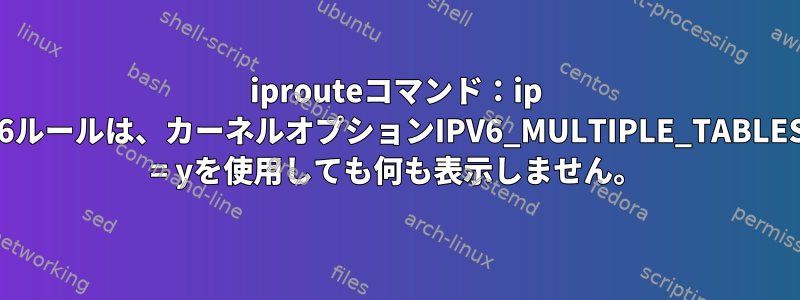 iprouteコマンド：ip -6ルールは、カーネルオプションIPV6_MULTIPLE_TABLES = yを使用しても何も表示しません。