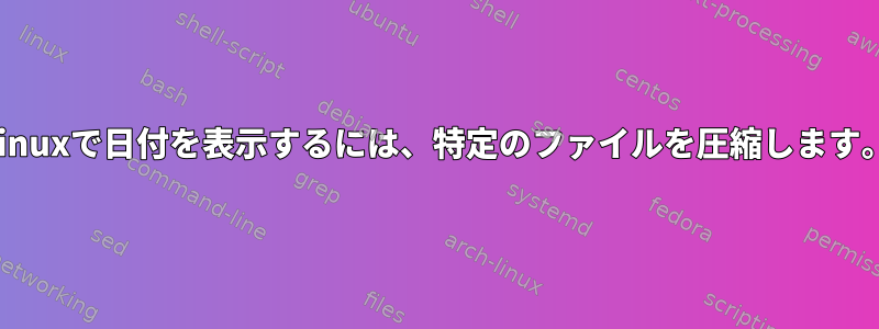 Linuxで日付を表示するには、特定のファイルを圧縮します。