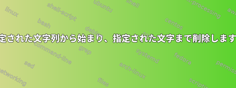 指定された文字列から始まり、指定された文字まで削除します。