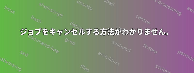 ジョブをキャンセルする方法がわかりません。