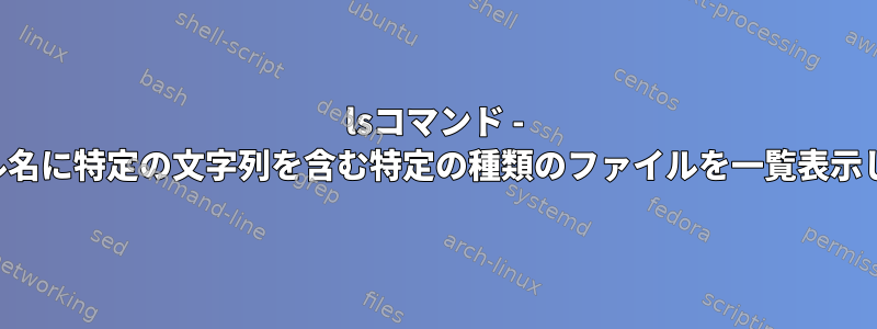 lsコマンド - ファイル名に特定の文字列を含む特定の種類のファイルを一覧表示します。