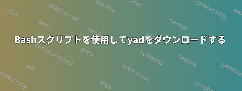 Bashスクリプトを使用してyadをダウンロードする