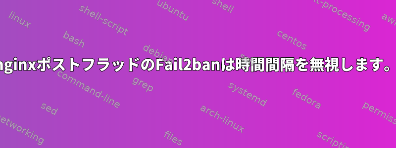 nginxポストフラッドのFail2banは時間間隔を無視します。