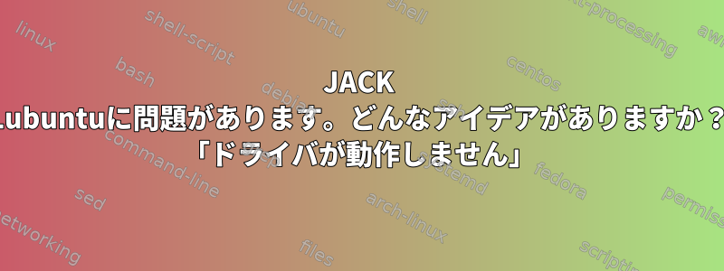 JACK Lubuntuに問題があります。どんなアイデアがありますか？ 「ドライバが動作しません」