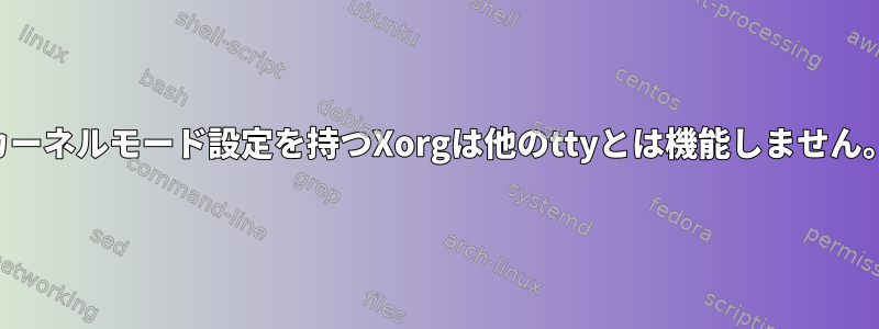 カーネルモード設定を持つXorgは他のttyとは機能しません。