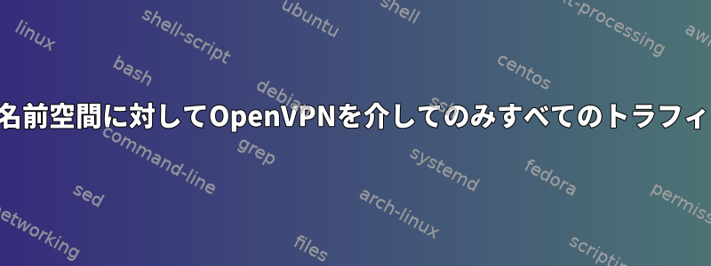 特定のネットワーク名前空間に対してOpenVPNを介してのみすべてのトラフィックを提供します。