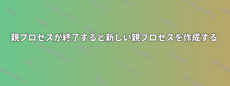 親プロセスが終了すると新しい親プロセスを作成する