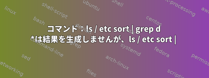 コマンド：ls / etc sort | grep d *は結果を生成しませんが、ls / etc sort |