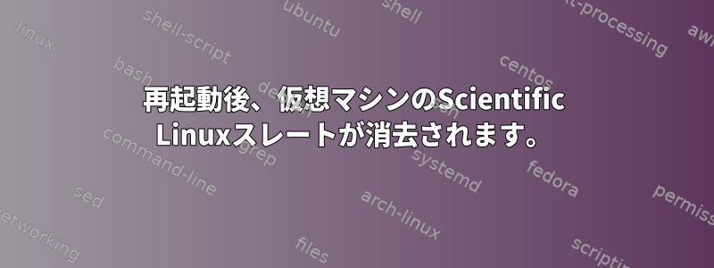 再起動後、仮想マシンのScientific Linuxスレートが消去されます。