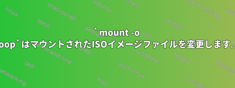 `mount -o Loop`はマウントされたISOイメージファイルを変更します。