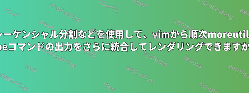 シーケンシャル分割などを使用して、vimから順次moreutils vipeコマンドの出力をさらに統合してレンダリングできますか？