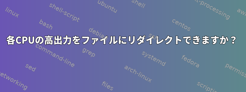 各CPUの高出力をファイルにリダイレクトできますか？