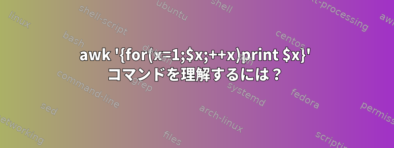 awk '{for(x=1;$x;++x)print $x}' コマンドを理解するには？