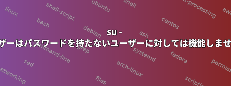 su - ユーザーはパスワードを持たないユーザーに対しては機能しません。