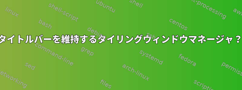 タイトルバーを維持するタイリングウィンドウマネージャ？