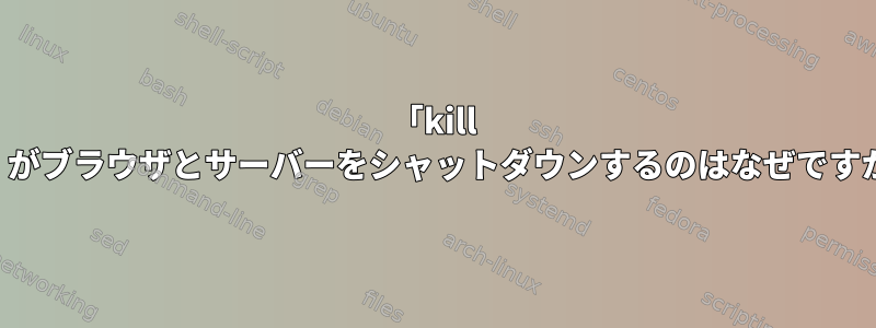 「kill -9」がブラウザとサーバーをシャットダウンするのはなぜですか？