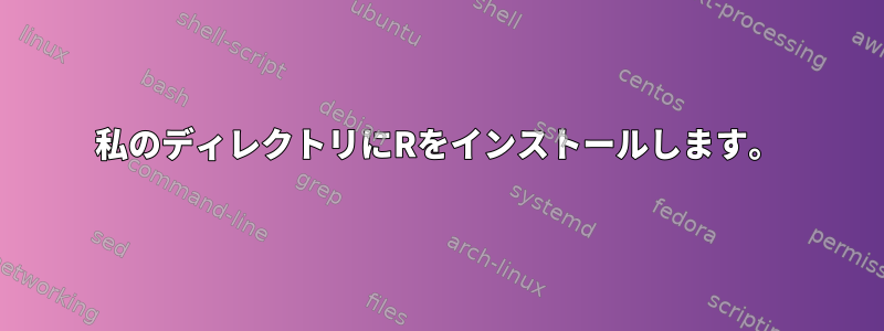 私のディレクトリにRをインストールします。