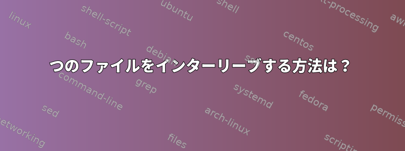 2つのファイルをインターリーブする方法は？