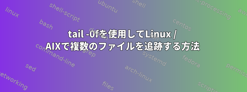 tail -0fを使用してLinux / AIXで複数のファイルを追跡する方法