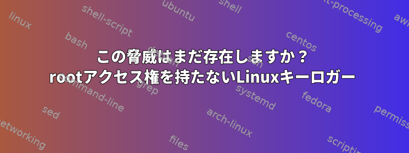 この脅威はまだ存在しますか？ rootアクセス権を持たないLinuxキーロガー