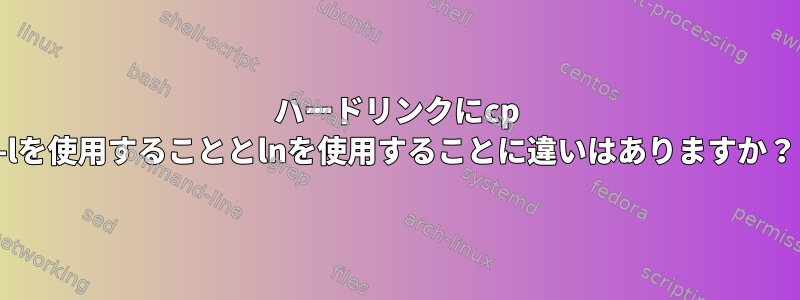 ハードリンクにcp -lを使用することとlnを使用することに違いはありますか？