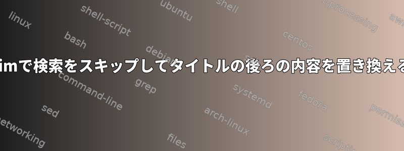 Vimで検索をスキップしてタイトルの後ろの内容を置き換える