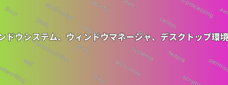 「グラフィカルシェル」は、「ウィンドウシステム、ウィンドウマネージャ、デスクトップ環境」の階層でどこに適していますか？